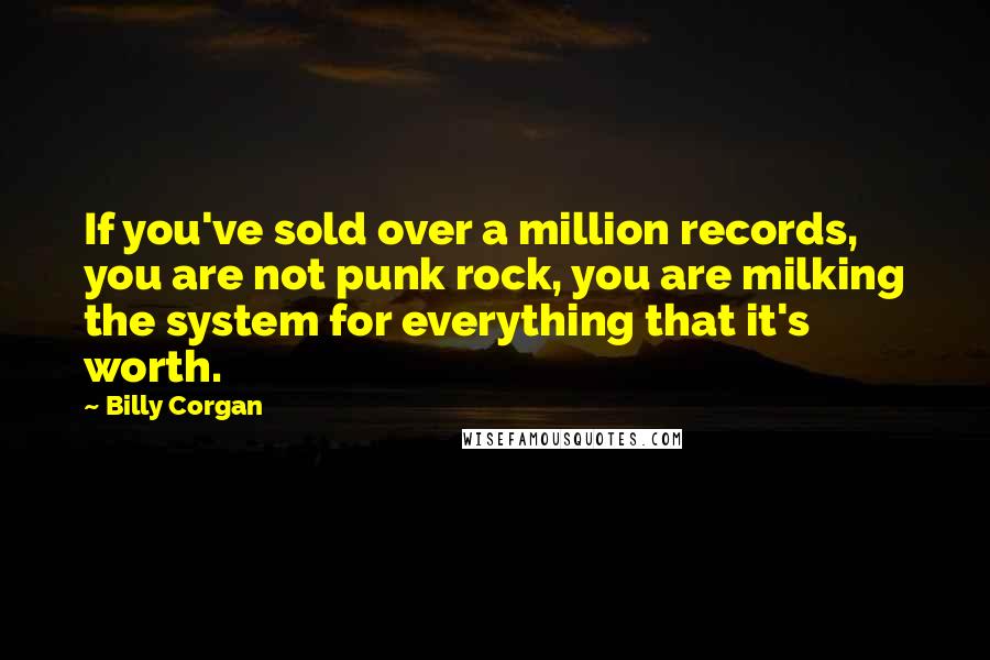 Billy Corgan Quotes: If you've sold over a million records, you are not punk rock, you are milking the system for everything that it's worth.