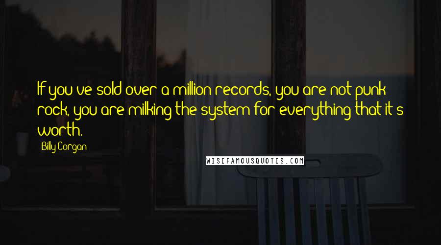 Billy Corgan Quotes: If you've sold over a million records, you are not punk rock, you are milking the system for everything that it's worth.