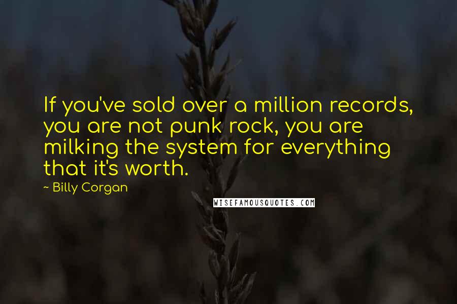 Billy Corgan Quotes: If you've sold over a million records, you are not punk rock, you are milking the system for everything that it's worth.