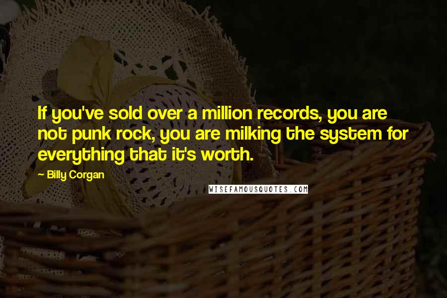 Billy Corgan Quotes: If you've sold over a million records, you are not punk rock, you are milking the system for everything that it's worth.