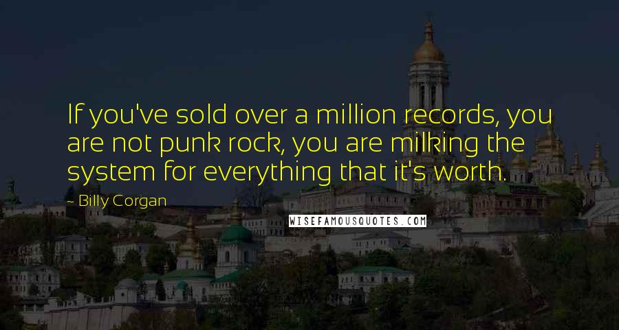 Billy Corgan Quotes: If you've sold over a million records, you are not punk rock, you are milking the system for everything that it's worth.