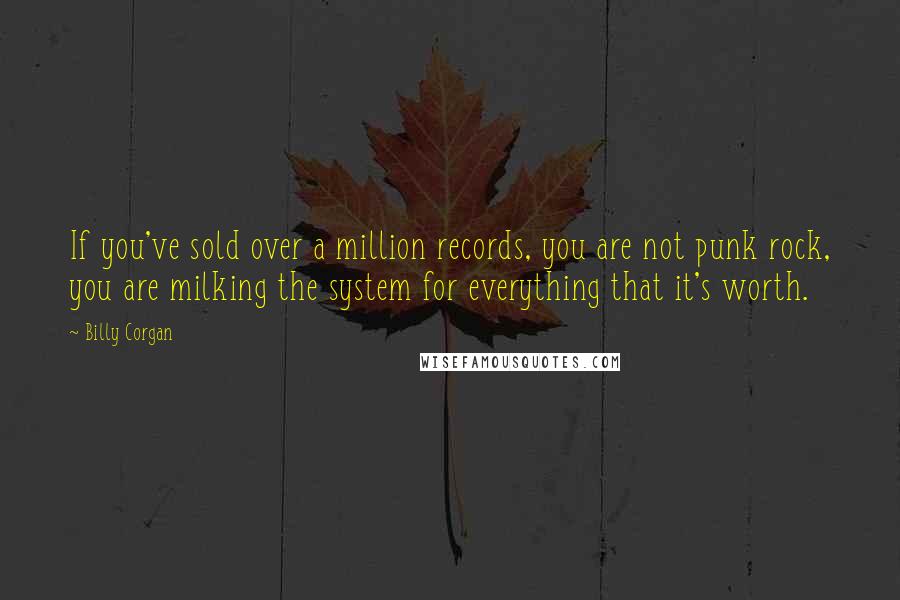 Billy Corgan Quotes: If you've sold over a million records, you are not punk rock, you are milking the system for everything that it's worth.