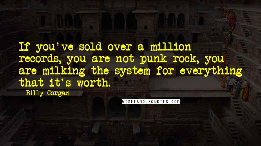 Billy Corgan Quotes: If you've sold over a million records, you are not punk rock, you are milking the system for everything that it's worth.