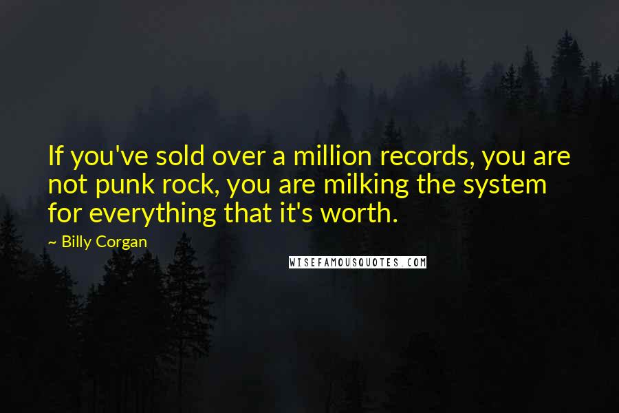 Billy Corgan Quotes: If you've sold over a million records, you are not punk rock, you are milking the system for everything that it's worth.