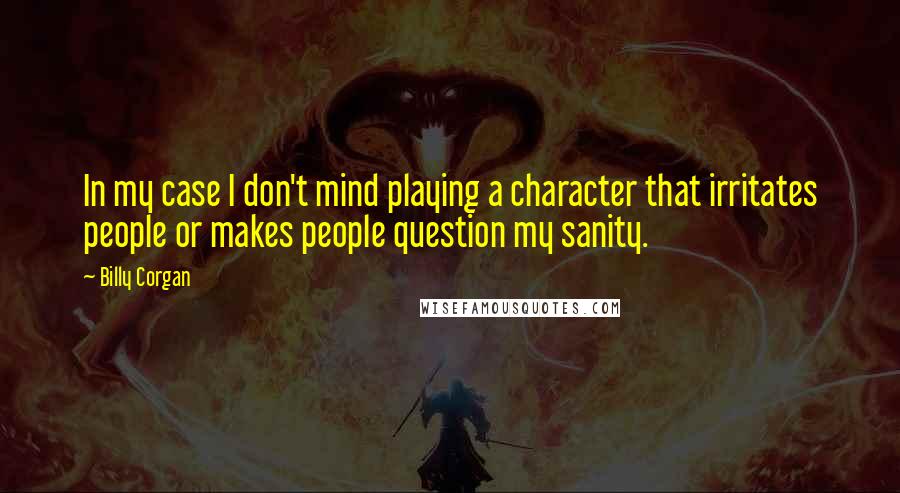 Billy Corgan Quotes: In my case I don't mind playing a character that irritates people or makes people question my sanity.