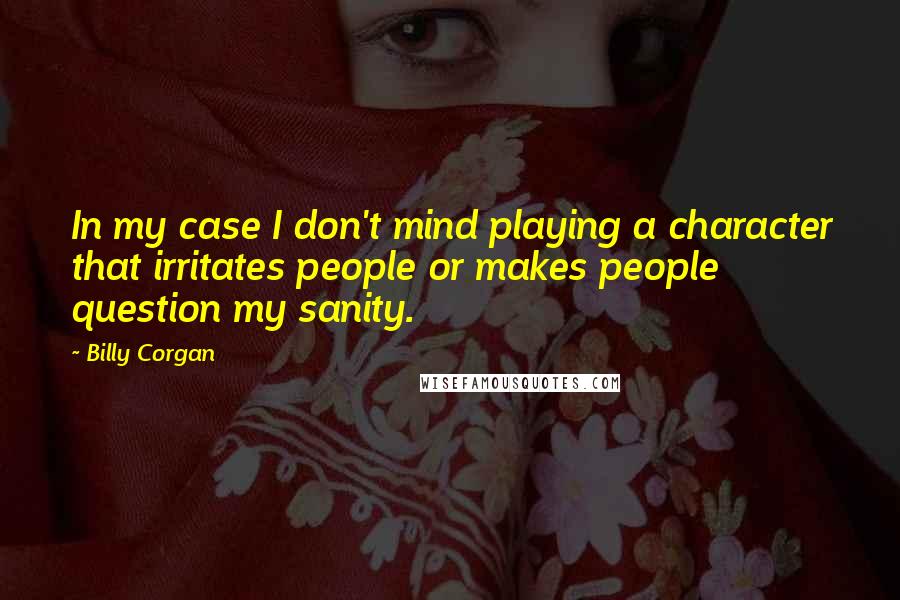 Billy Corgan Quotes: In my case I don't mind playing a character that irritates people or makes people question my sanity.