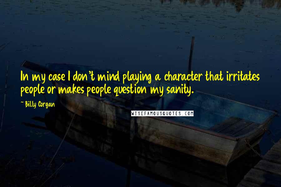 Billy Corgan Quotes: In my case I don't mind playing a character that irritates people or makes people question my sanity.