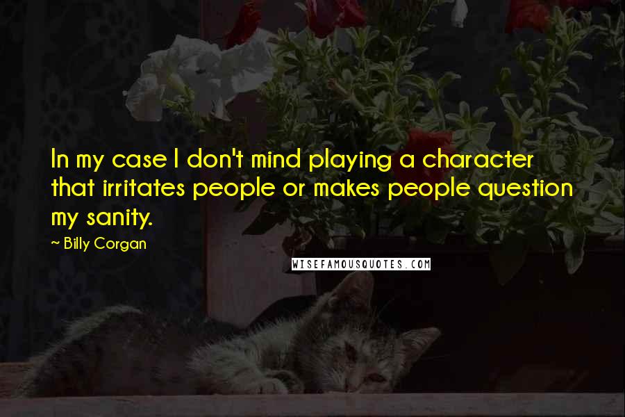 Billy Corgan Quotes: In my case I don't mind playing a character that irritates people or makes people question my sanity.