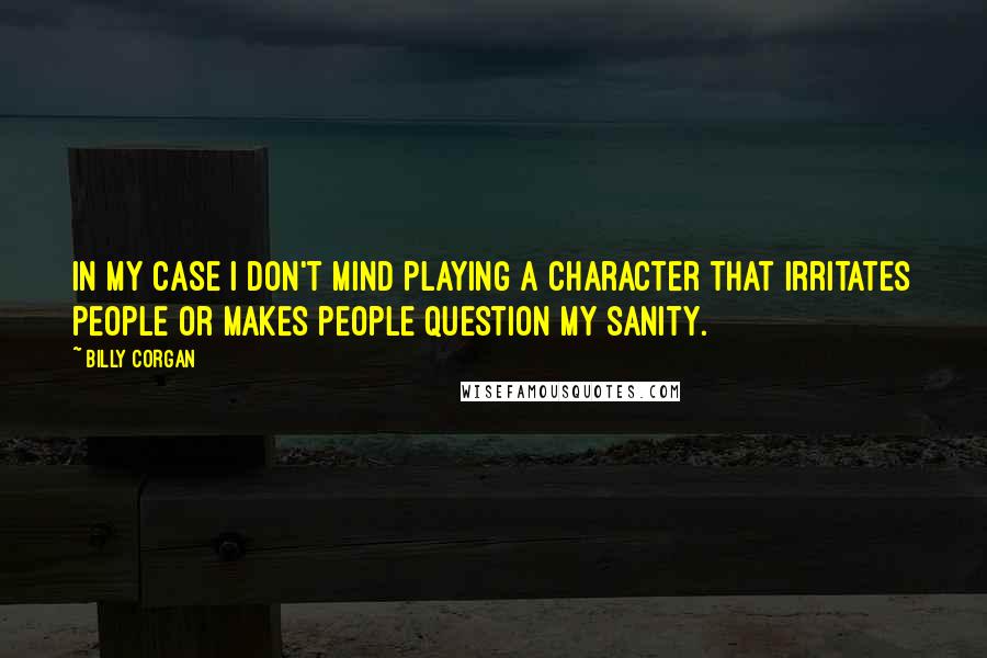 Billy Corgan Quotes: In my case I don't mind playing a character that irritates people or makes people question my sanity.