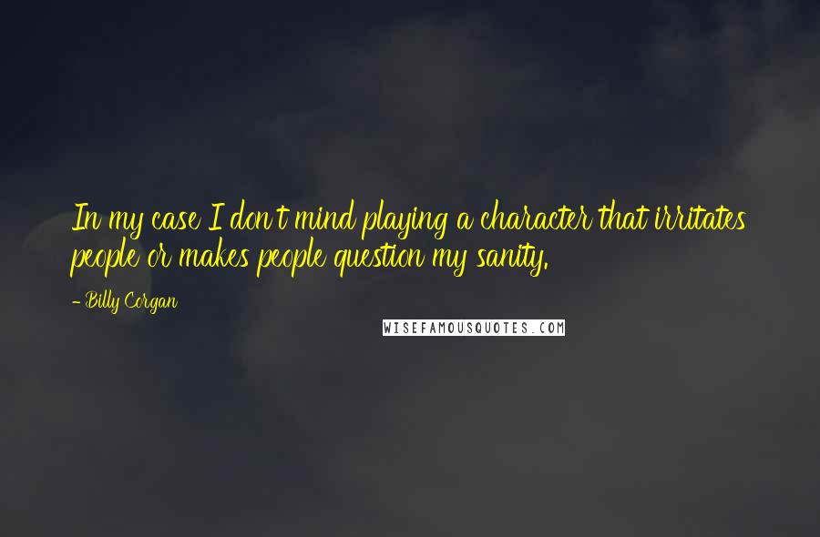 Billy Corgan Quotes: In my case I don't mind playing a character that irritates people or makes people question my sanity.