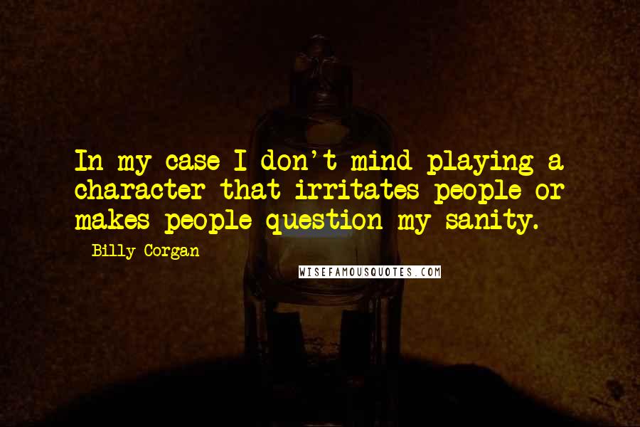 Billy Corgan Quotes: In my case I don't mind playing a character that irritates people or makes people question my sanity.