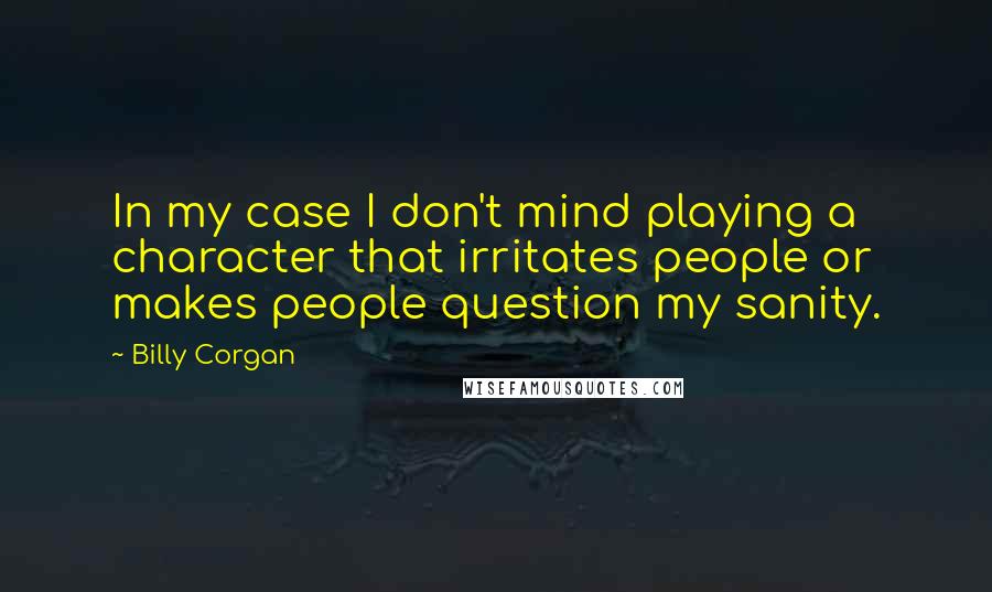 Billy Corgan Quotes: In my case I don't mind playing a character that irritates people or makes people question my sanity.