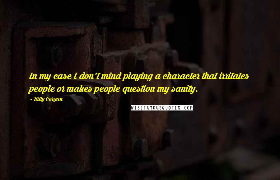 Billy Corgan Quotes: In my case I don't mind playing a character that irritates people or makes people question my sanity.