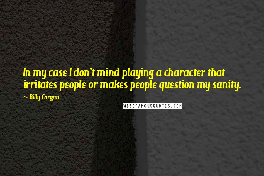 Billy Corgan Quotes: In my case I don't mind playing a character that irritates people or makes people question my sanity.