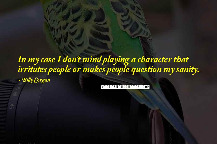 Billy Corgan Quotes: In my case I don't mind playing a character that irritates people or makes people question my sanity.