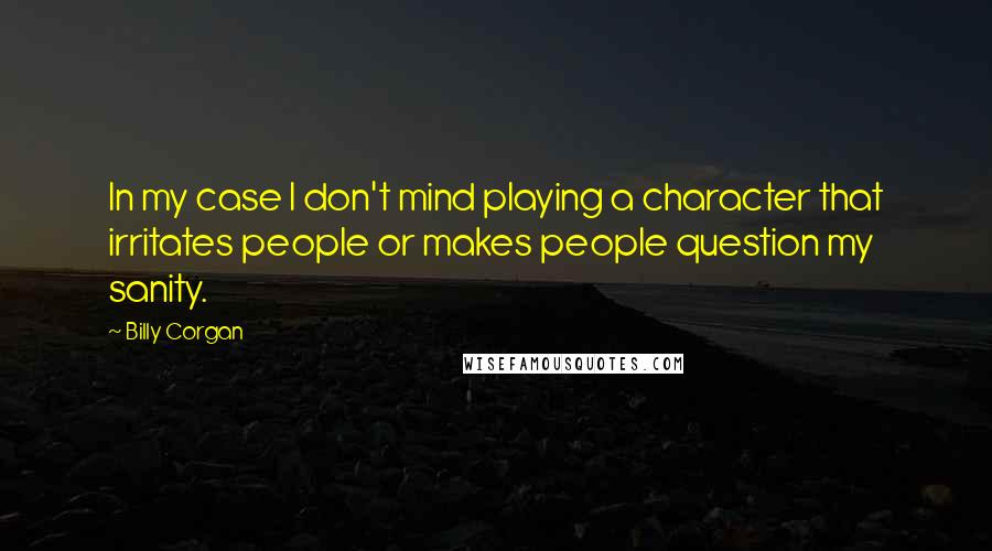 Billy Corgan Quotes: In my case I don't mind playing a character that irritates people or makes people question my sanity.