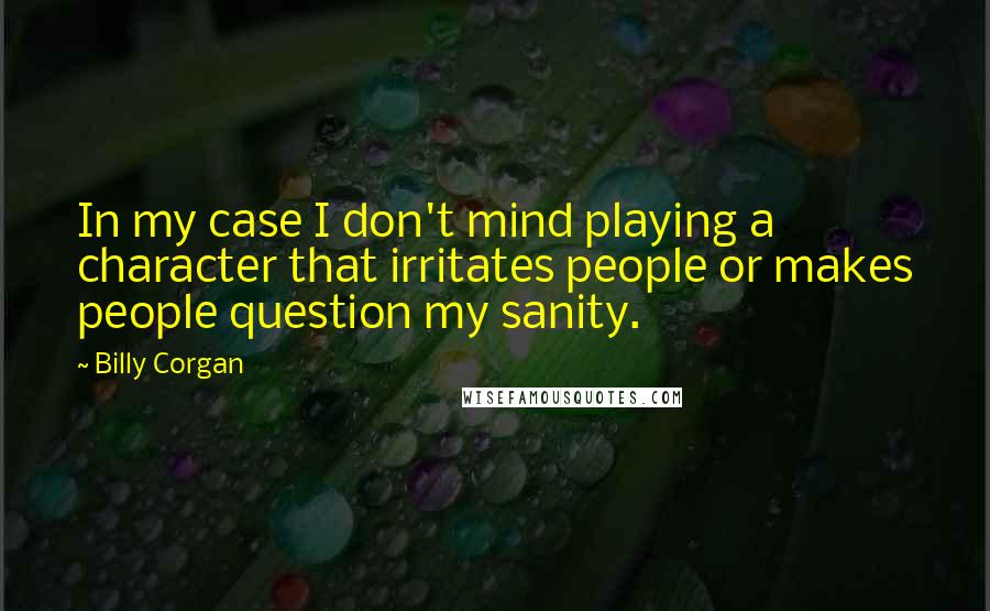 Billy Corgan Quotes: In my case I don't mind playing a character that irritates people or makes people question my sanity.