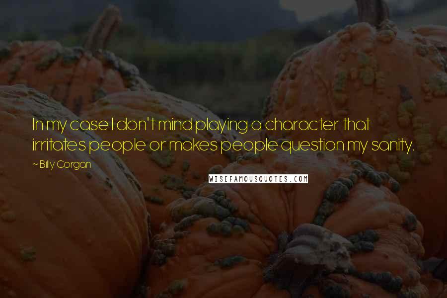 Billy Corgan Quotes: In my case I don't mind playing a character that irritates people or makes people question my sanity.