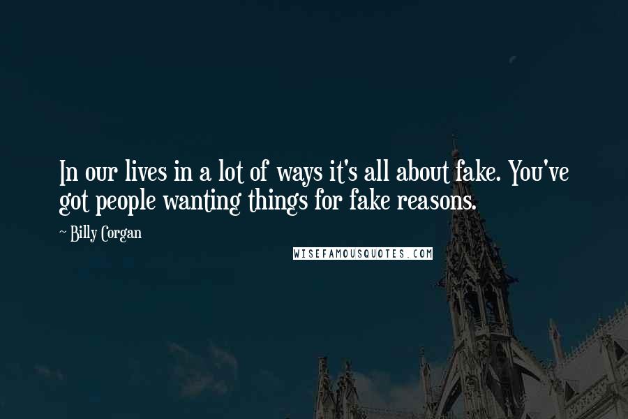 Billy Corgan Quotes: In our lives in a lot of ways it's all about fake. You've got people wanting things for fake reasons.