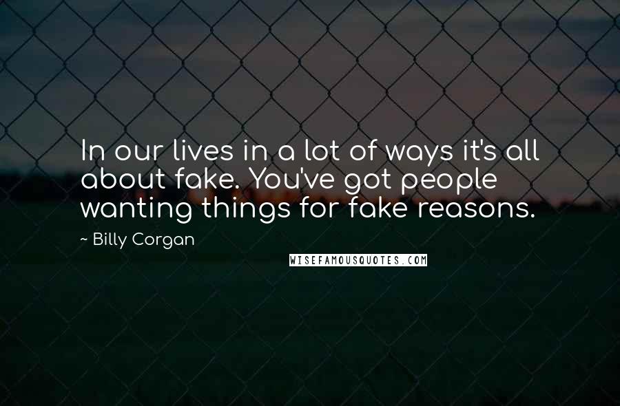 Billy Corgan Quotes: In our lives in a lot of ways it's all about fake. You've got people wanting things for fake reasons.