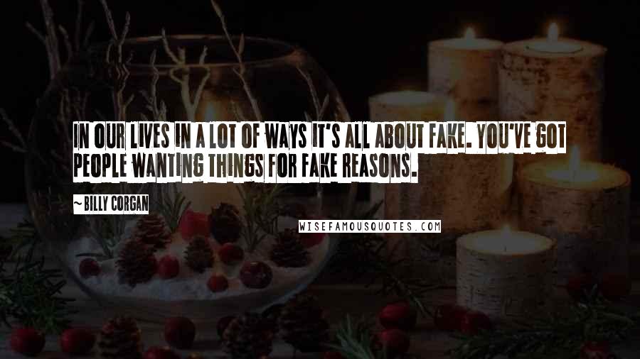 Billy Corgan Quotes: In our lives in a lot of ways it's all about fake. You've got people wanting things for fake reasons.