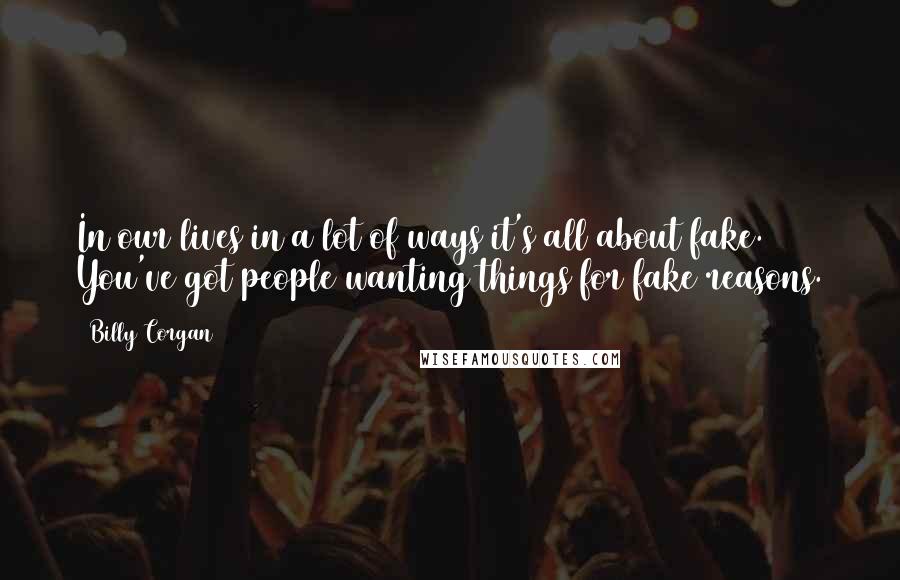 Billy Corgan Quotes: In our lives in a lot of ways it's all about fake. You've got people wanting things for fake reasons.