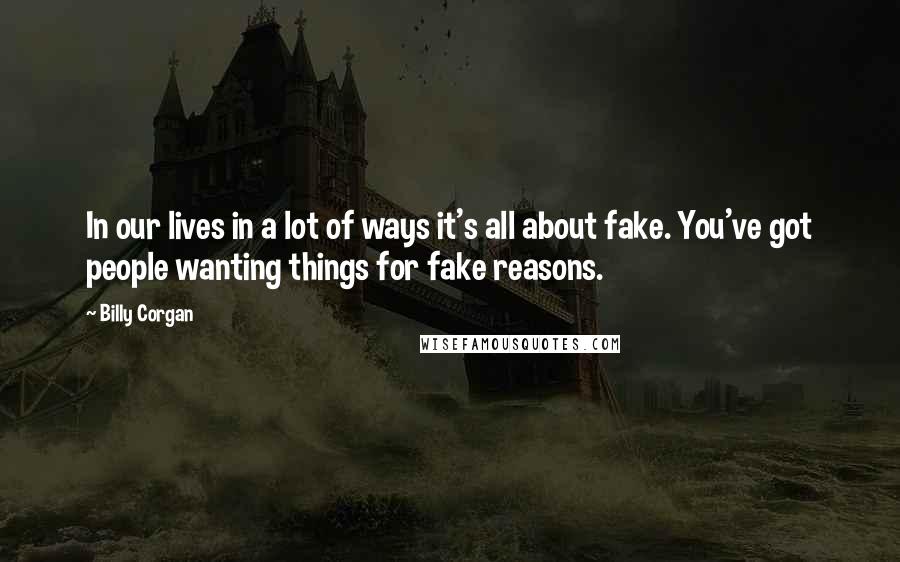 Billy Corgan Quotes: In our lives in a lot of ways it's all about fake. You've got people wanting things for fake reasons.