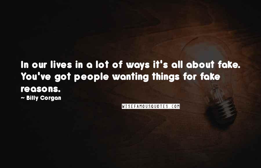 Billy Corgan Quotes: In our lives in a lot of ways it's all about fake. You've got people wanting things for fake reasons.