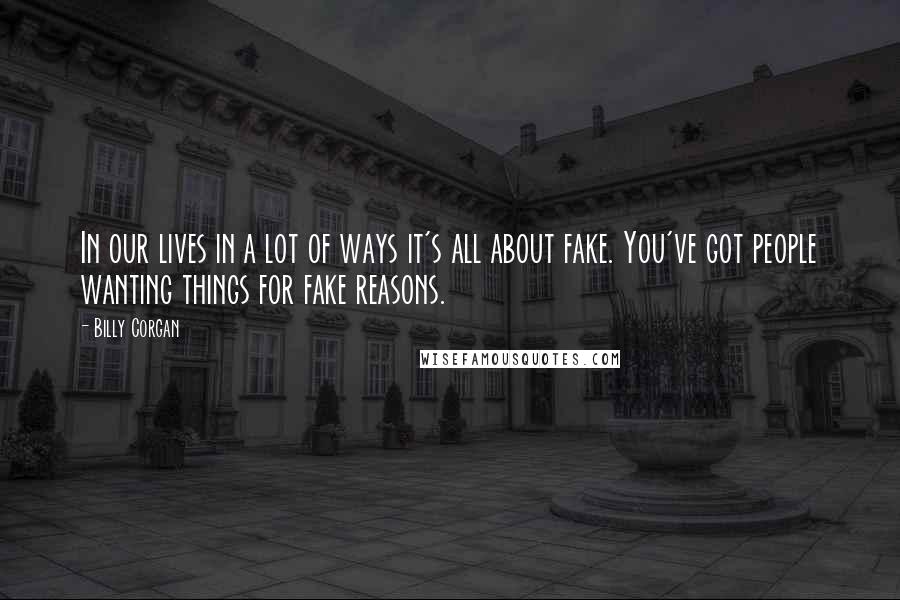 Billy Corgan Quotes: In our lives in a lot of ways it's all about fake. You've got people wanting things for fake reasons.