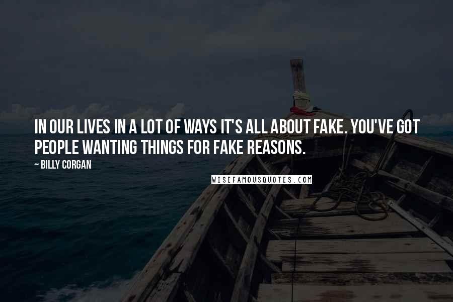 Billy Corgan Quotes: In our lives in a lot of ways it's all about fake. You've got people wanting things for fake reasons.