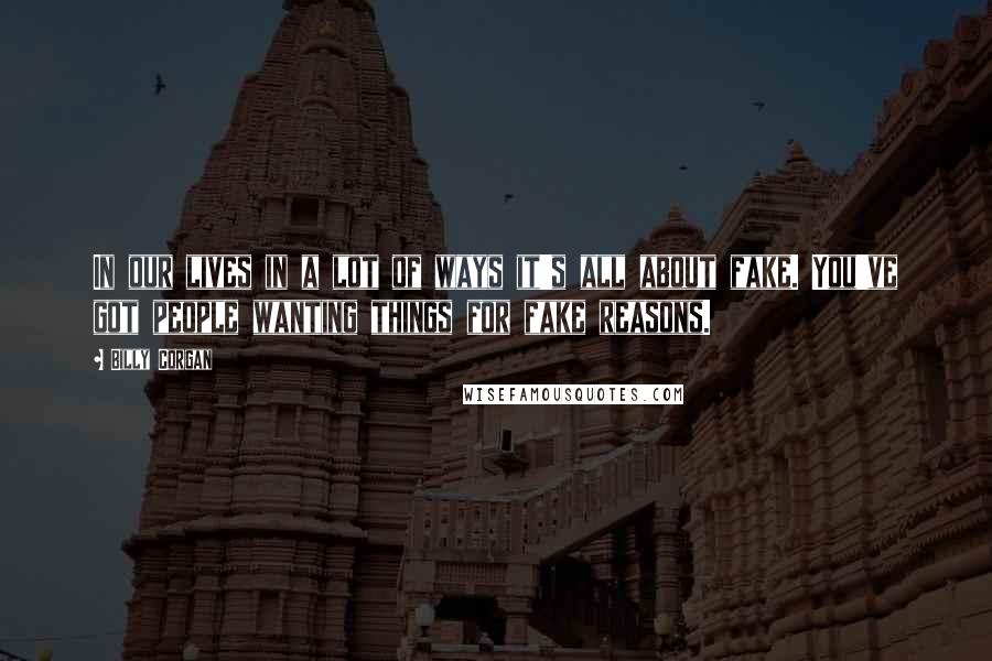 Billy Corgan Quotes: In our lives in a lot of ways it's all about fake. You've got people wanting things for fake reasons.