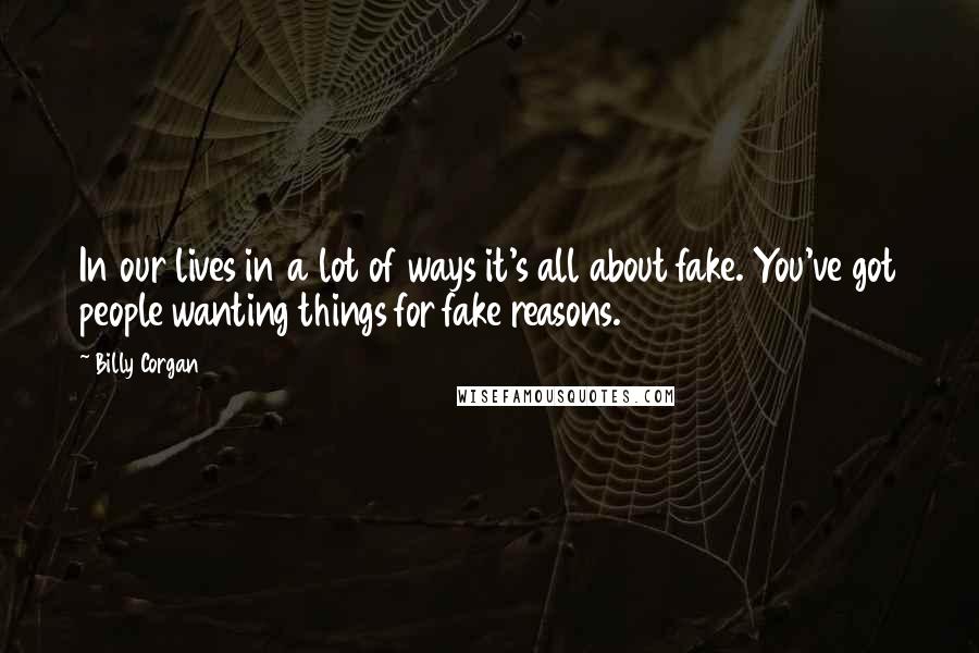 Billy Corgan Quotes: In our lives in a lot of ways it's all about fake. You've got people wanting things for fake reasons.