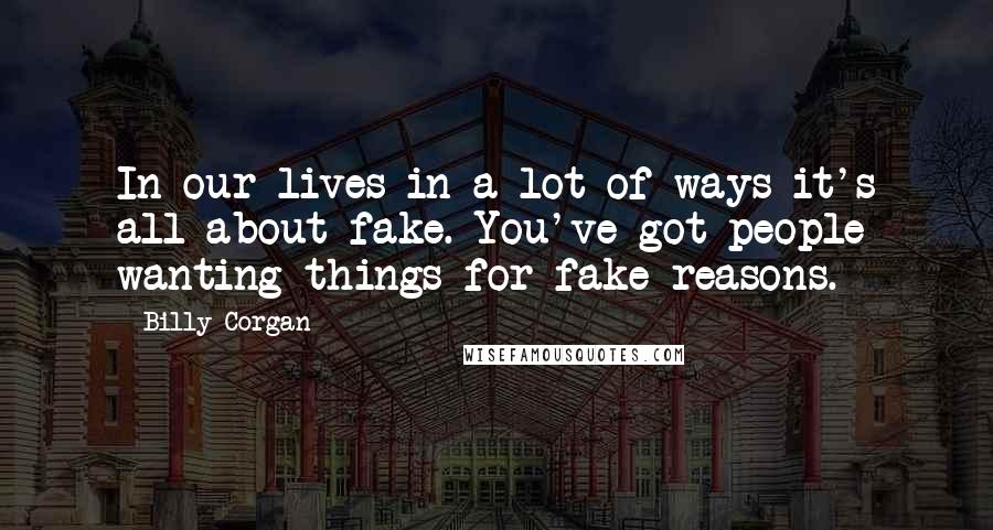 Billy Corgan Quotes: In our lives in a lot of ways it's all about fake. You've got people wanting things for fake reasons.