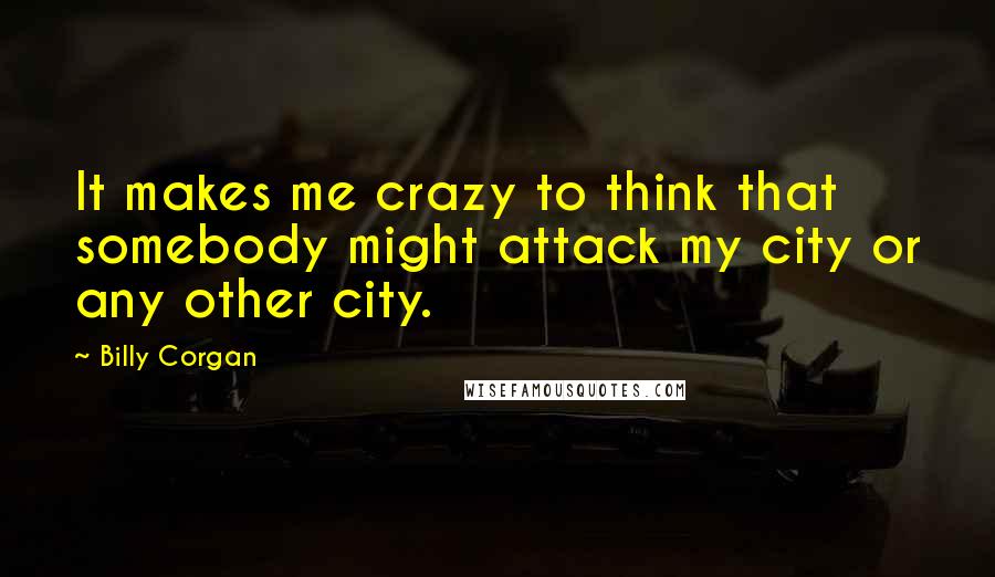 Billy Corgan Quotes: It makes me crazy to think that somebody might attack my city or any other city.