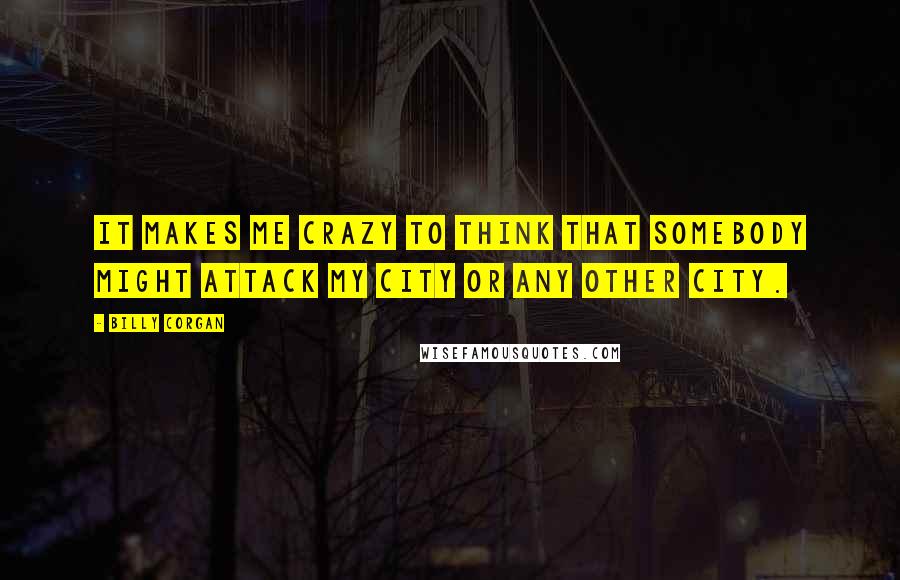 Billy Corgan Quotes: It makes me crazy to think that somebody might attack my city or any other city.