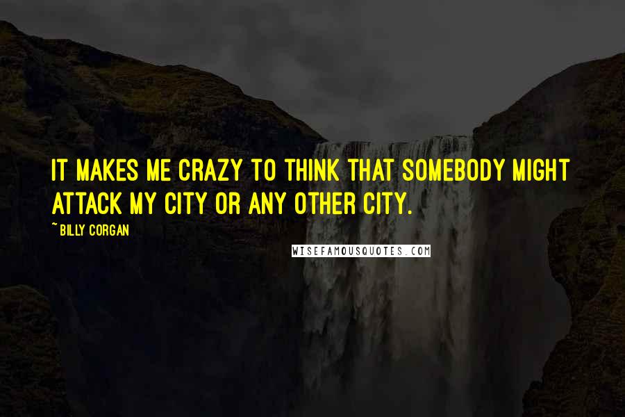 Billy Corgan Quotes: It makes me crazy to think that somebody might attack my city or any other city.