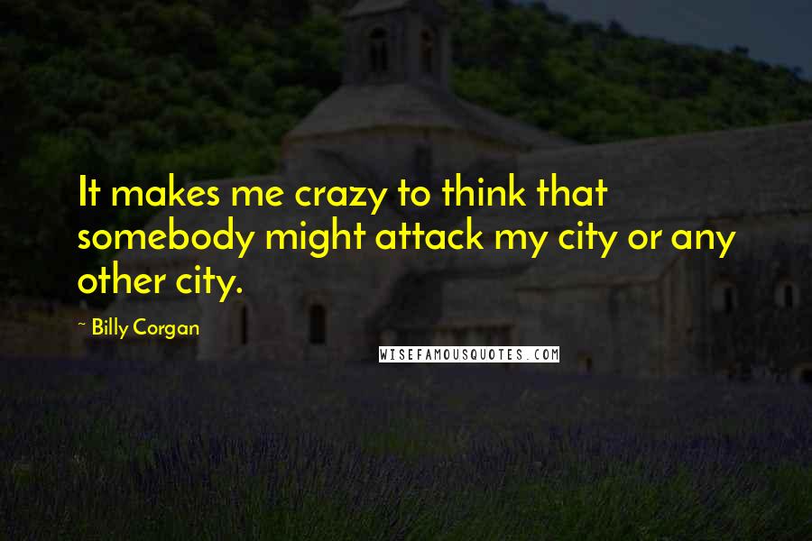 Billy Corgan Quotes: It makes me crazy to think that somebody might attack my city or any other city.