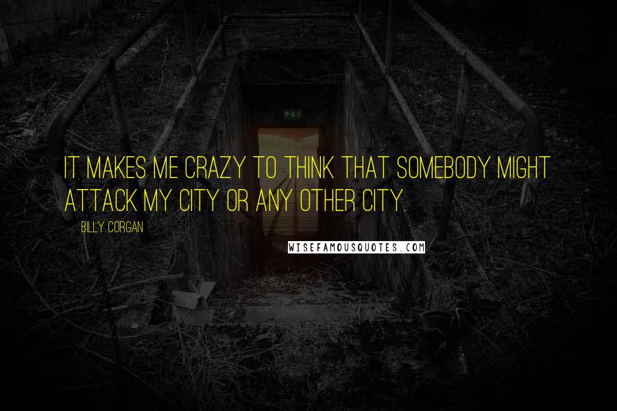 Billy Corgan Quotes: It makes me crazy to think that somebody might attack my city or any other city.