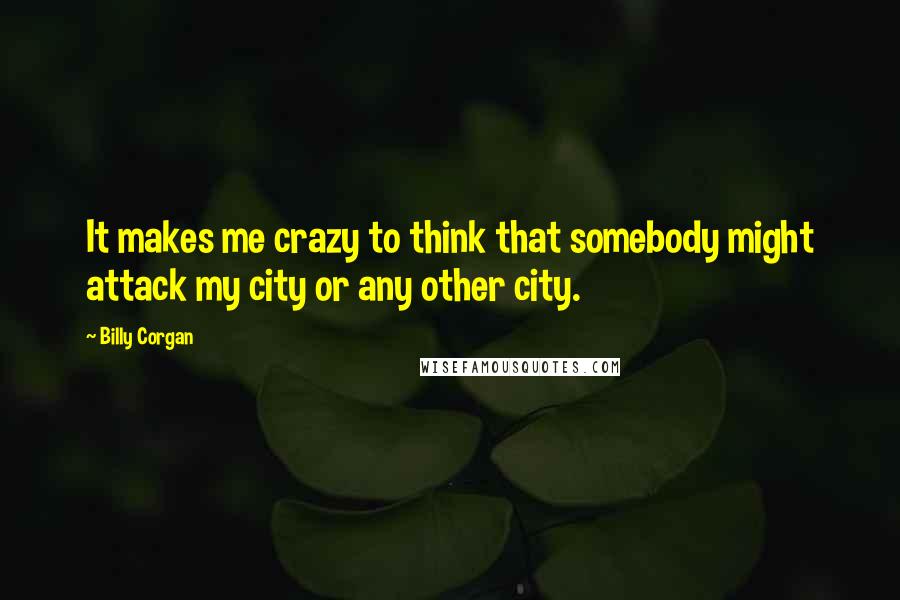 Billy Corgan Quotes: It makes me crazy to think that somebody might attack my city or any other city.