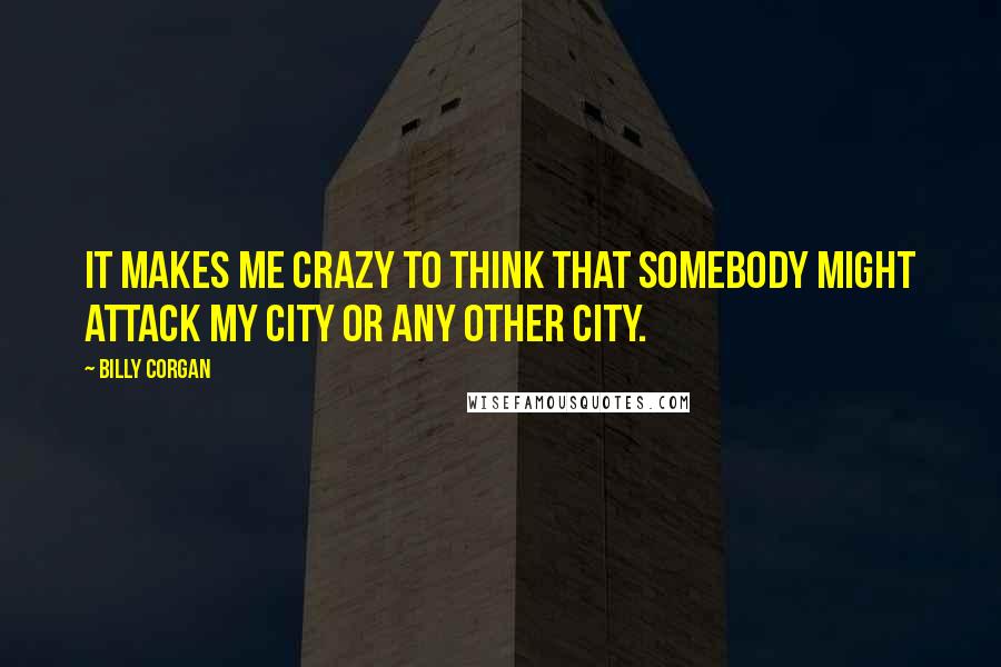 Billy Corgan Quotes: It makes me crazy to think that somebody might attack my city or any other city.