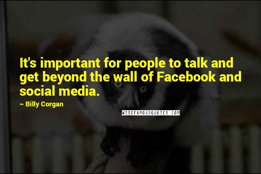 Billy Corgan Quotes: It's important for people to talk and get beyond the wall of Facebook and social media.
