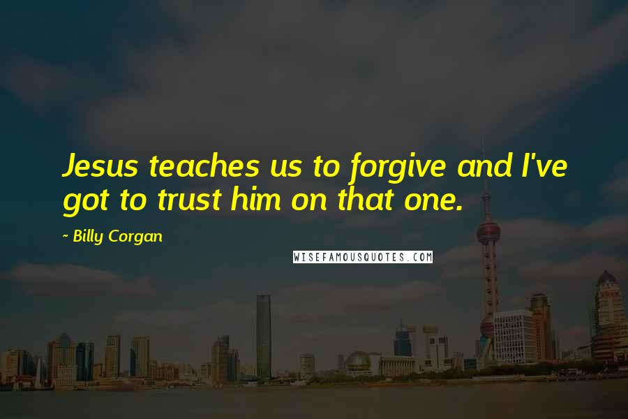 Billy Corgan Quotes: Jesus teaches us to forgive and I've got to trust him on that one.