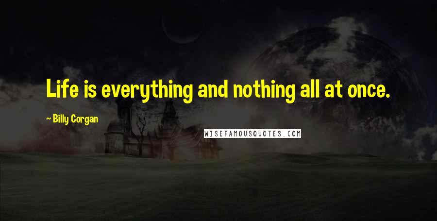 Billy Corgan Quotes: Life is everything and nothing all at once.