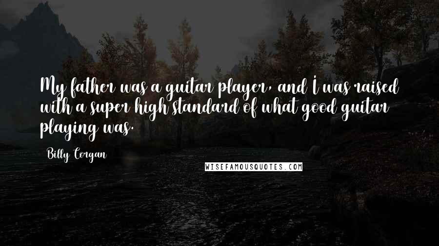 Billy Corgan Quotes: My father was a guitar player, and I was raised with a super high standard of what good guitar playing was.