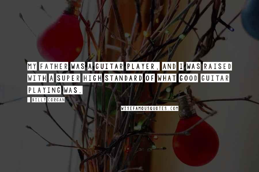 Billy Corgan Quotes: My father was a guitar player, and I was raised with a super high standard of what good guitar playing was.