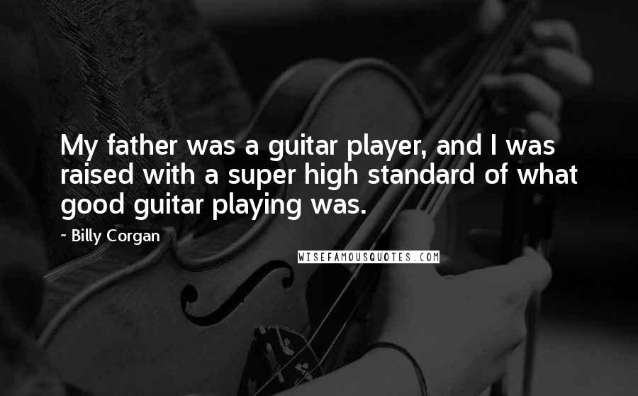 Billy Corgan Quotes: My father was a guitar player, and I was raised with a super high standard of what good guitar playing was.