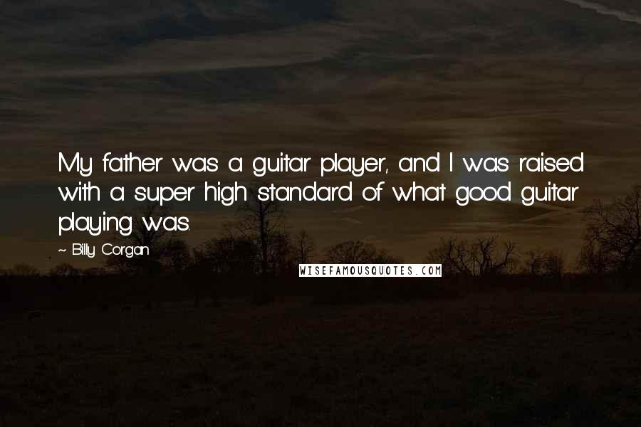 Billy Corgan Quotes: My father was a guitar player, and I was raised with a super high standard of what good guitar playing was.