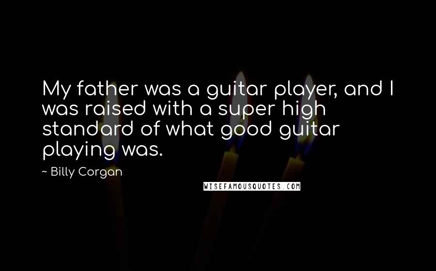 Billy Corgan Quotes: My father was a guitar player, and I was raised with a super high standard of what good guitar playing was.