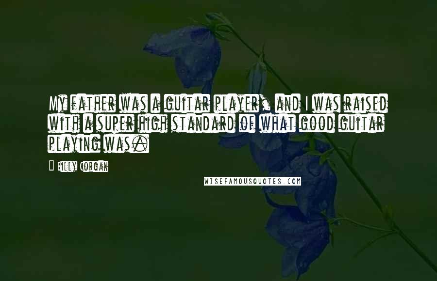 Billy Corgan Quotes: My father was a guitar player, and I was raised with a super high standard of what good guitar playing was.