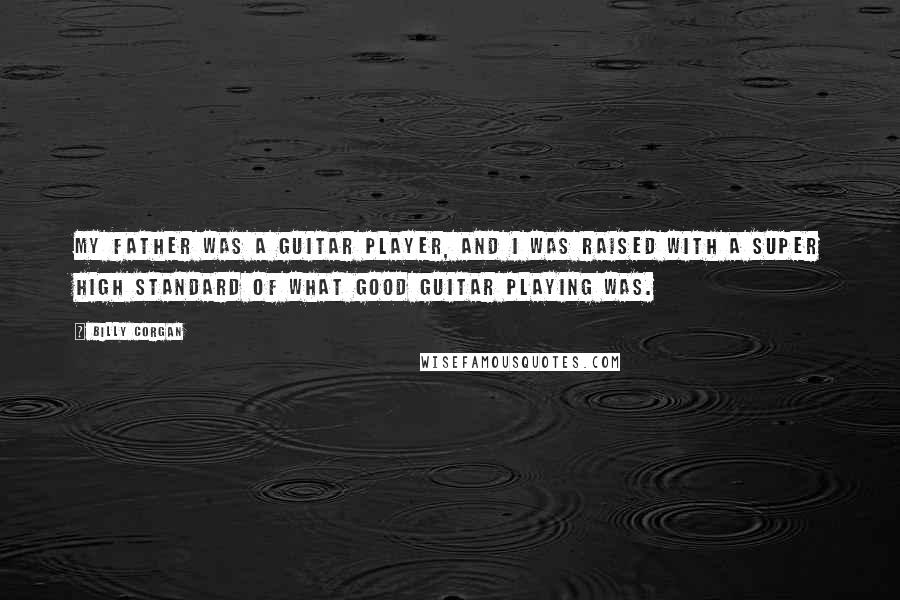 Billy Corgan Quotes: My father was a guitar player, and I was raised with a super high standard of what good guitar playing was.